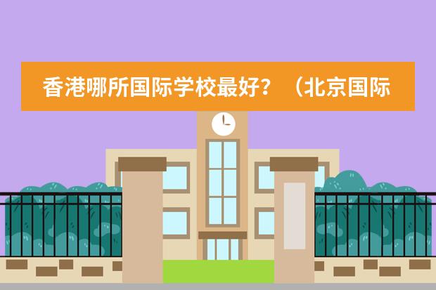 香港哪所国际学校最好？（北京国际学校排名）