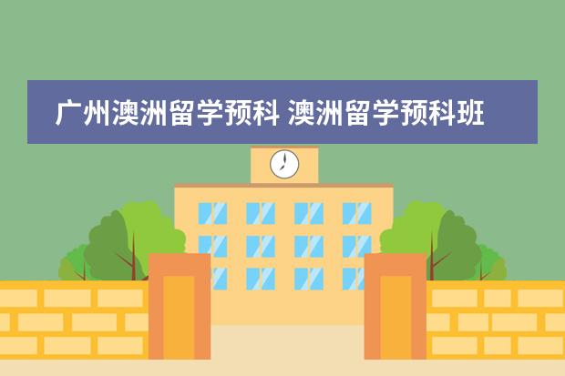 广州澳洲留学预科 澳洲留学预科班优势与条件