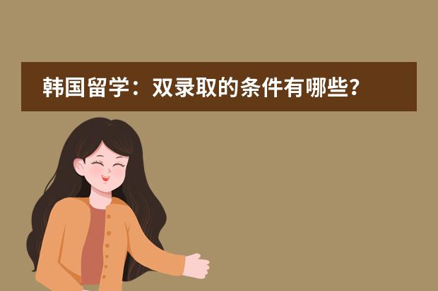韩国留学：双录取的条件有哪些？