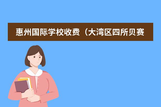 惠州国际学校收费（大湾区四所贝赛思大盘点！谁更胜一筹？）