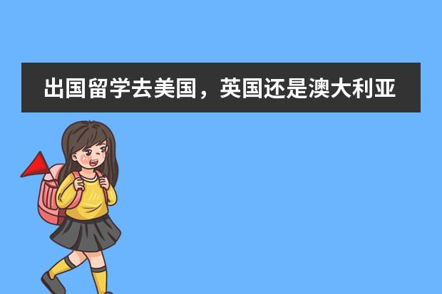 出国留学去美国，英国还是澳大利亚，留学国家如何选择？