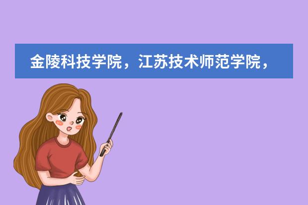 金陵科技学院，江苏技术师范学院，淮海工学院，徐州工程学院，三江学院 ，这些学校排名是怎样的呢？
