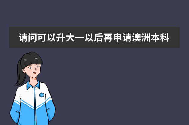 请问可以升大一以后再申请澳洲本科留学吗 要什么条件啊