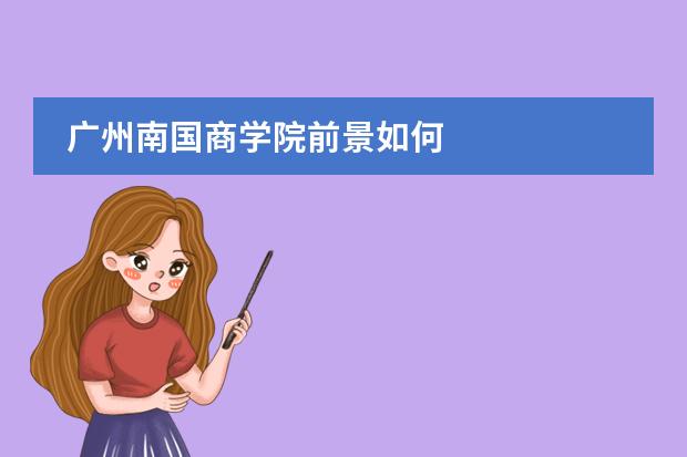广州南国商学院前景如何