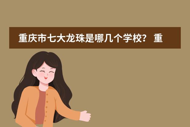 重庆市七大龙珠是哪几个学校？ 重庆市最好的初中是哪几所学校？