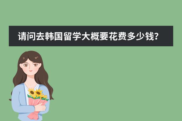 请问去韩国留学大概要花费多少钱？包括吃住，日常开销。哪些大学提供公费去韩国留学的 ...？
