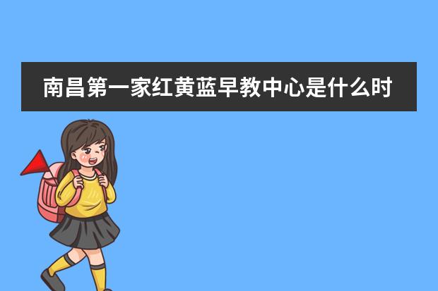 南昌第一家红黄蓝早教中心是什么时候开业的