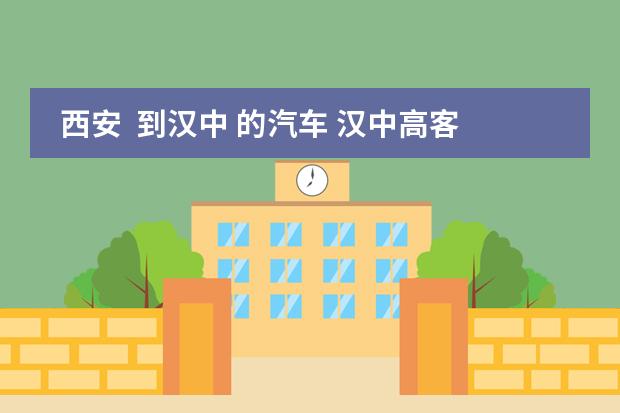 西安  到汉中 的汽车 汉中高客站到西安火车站汽车时刘表