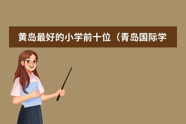 黄岛最好的小学前十位（青岛国际学校哪家好？）