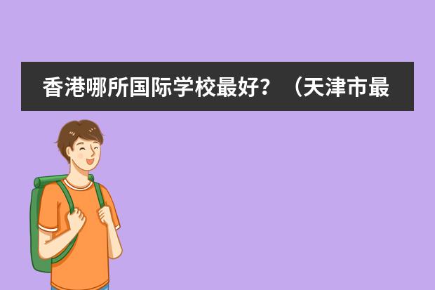 香港哪所国际学校最好？（天津市最好的国际学校）