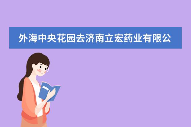 外海中央花园去济南立宏药业有限公司的公交线路（济南长途总站离外海双语学校有多远）