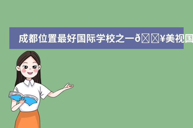 成都位置最好国际学校之一🔥美视国际学校(盘点成都第一所国际公立幼儿园+第二所国际公立小学!)