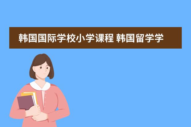 韩国国际学校小学课程 韩国留学学制构成是怎样的？