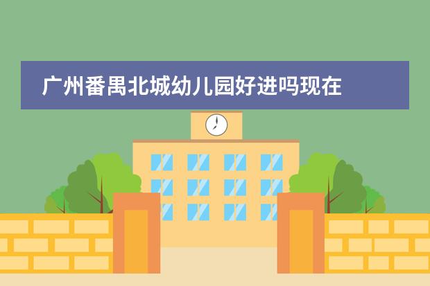 广州番禺北城幼儿园好进吗现在