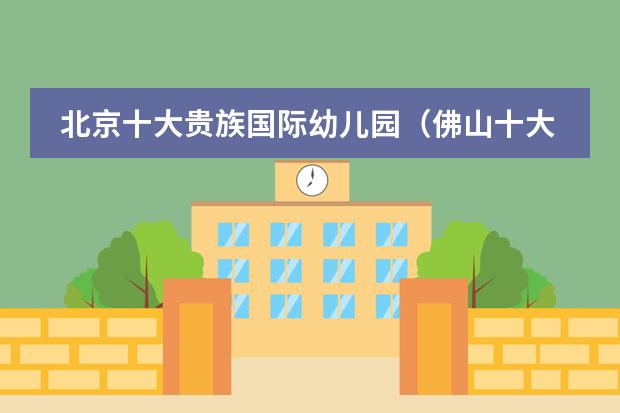 北京十大贵族国际幼儿园(佛山十大贵族幼儿园)