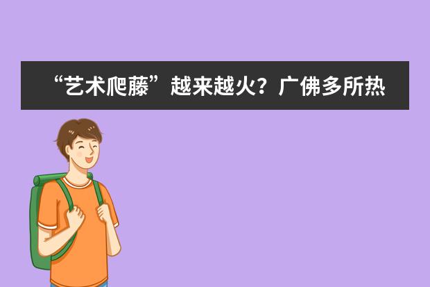 “艺术爬藤”越来越火?广佛多所热门艺术类国际学校大盘点 想国际艺术高中留学?探校辰美国际艺术和广美附中AIP国际学校!