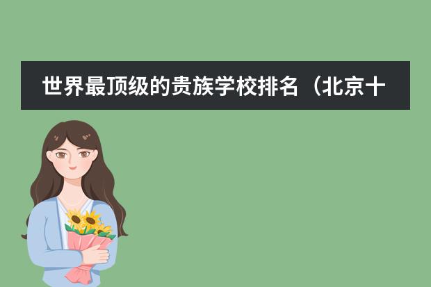 世界最顶级的贵族学校排名（北京十大贵族国际学校）
