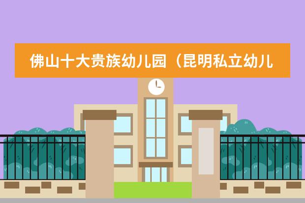 佛山十大贵族幼儿园（昆明私立幼儿园排名前十）