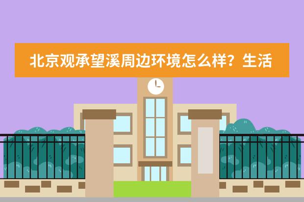 北京观承望溪周边环境怎么样？生活便利吗？