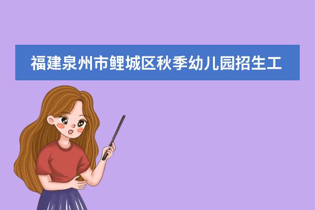 福建泉州市鲤城区秋季幼儿园招生工作实施意见已公布 安溪茶博会幼儿园秋季招生