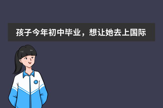 孩子今年初中毕业，想让她去上国际学校，有推荐的学校吗？