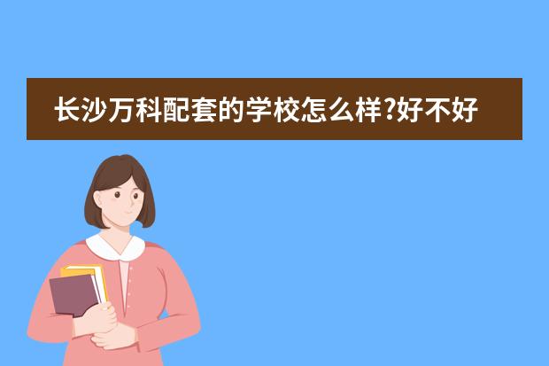 长沙万科配套的学校怎么样?好不好