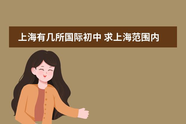 上海有几所国际初中 求上海范围内的国际学校(初中)，寄宿的也行，越多越好