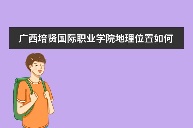广西培贤国际职业学院地理位置如何
