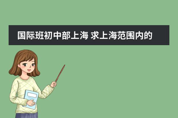 国际班初中部上海 求上海范围内的国际学校(初中)，寄宿的也行，越多越好