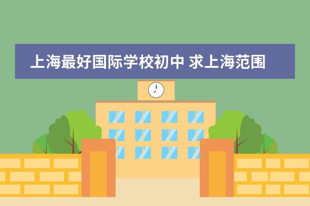 上海最好国际学校初中 求上海范围内的国际学校(初中),寄宿的也行,越多越好