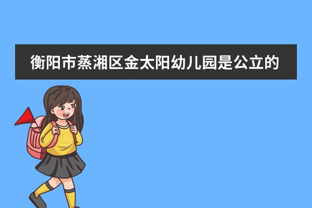 衡阳市蒸湘区金太阳幼儿园是公立的吗