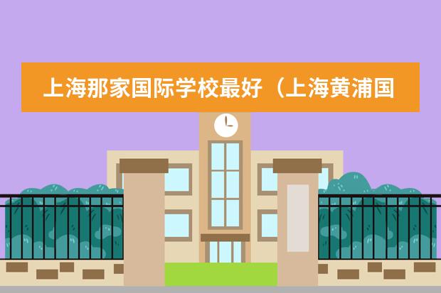上海那家国际学校最好（上海黄浦国际学校排名）