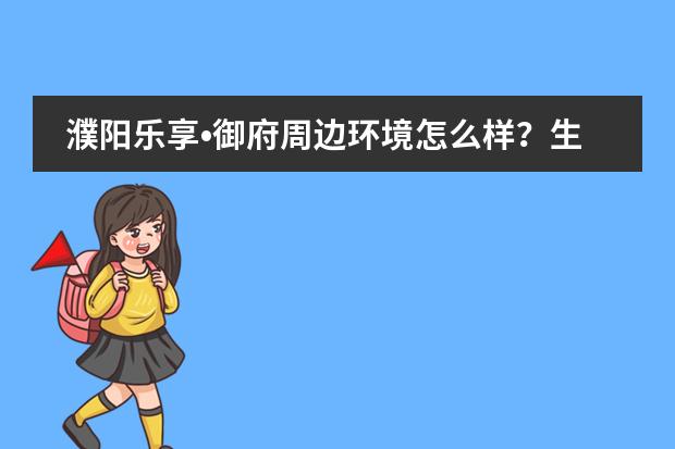 濮阳乐享&bull;御府周边环境怎么样？生活便利吗？