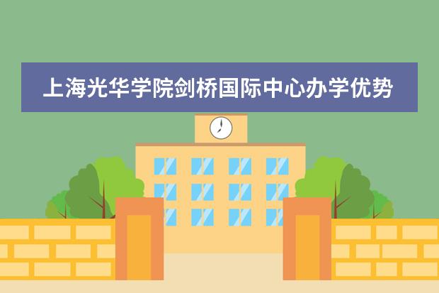 上海光华学院剑桥国际中心办学优势 上海光华学院剑桥国际中心的课程设置