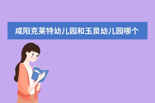 咸阳克莱特幼儿园和玉泉幼儿园哪个好