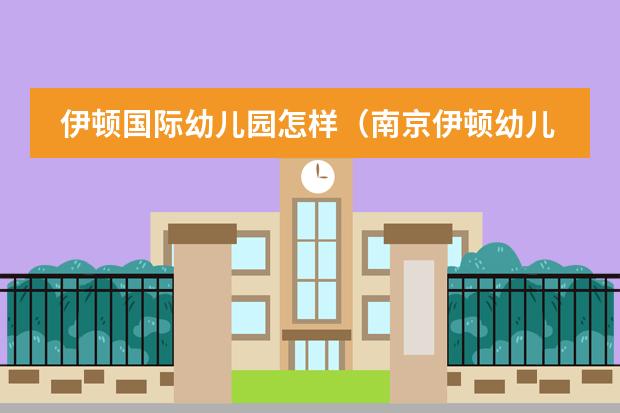 伊顿国际幼儿园怎样(南京伊顿幼儿园的介绍)