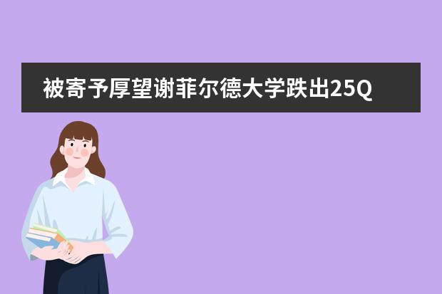 被寄予厚望谢菲尔德大学跌出25QS世界排名榜前百！校长连夜发表声明！留学生该如何选择院校...