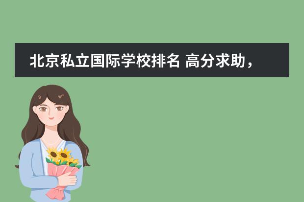 北京私立国际学校排名 高分求助,关于北京私立学校