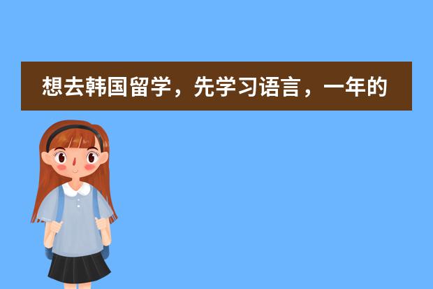 想去韩国留学，先学习语言，一年的费用是多少啊，什么大学好啊