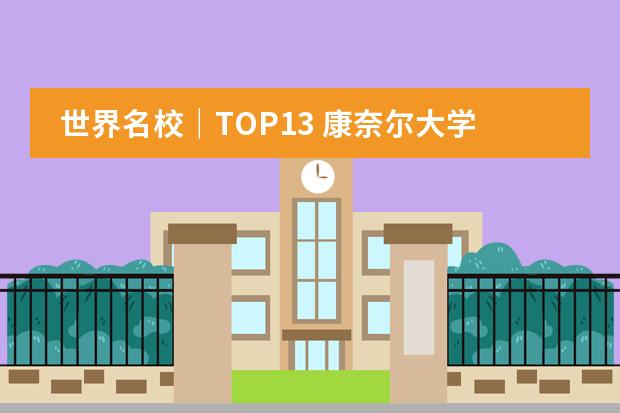 世界名校|TOP13 康奈尔大学 康奈尔大学世界排名