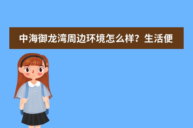 中海御龙湾周边环境怎么样？生活便利吗？