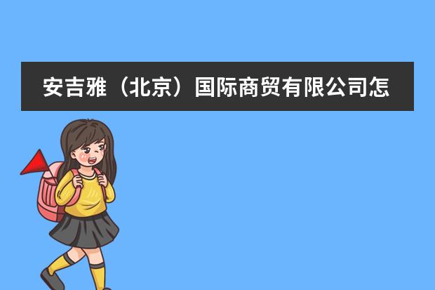 安吉雅（北京）国际商贸有限公司怎么样？