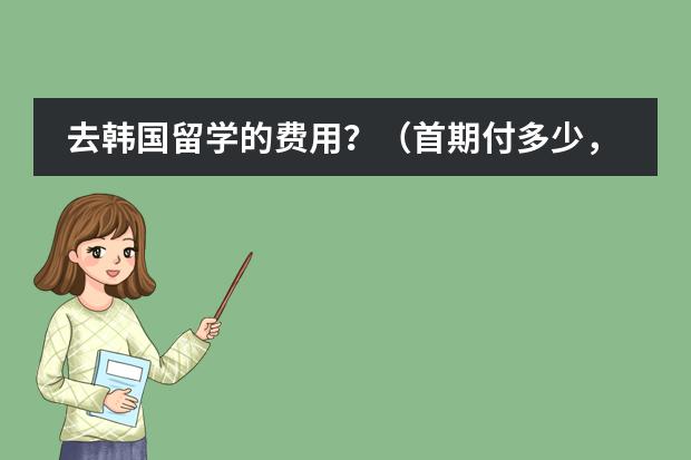 去韩国留学的费用？（首期付多少，学费，生活费&hellip;&hellip;详细点谢谢！！！）