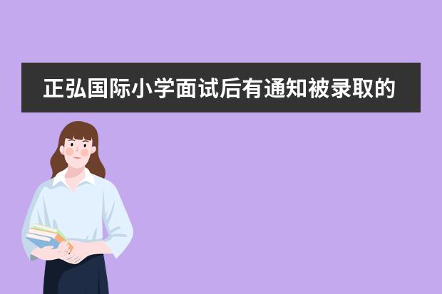 正弘国际小学面试后有通知被录取的吗?