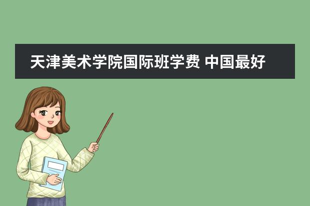 天津美术学院国际班学费 中国最好的美术学院