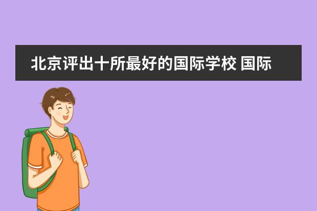 北京评出十所最好的国际学校 国际学校选择北京中加学校好不好？