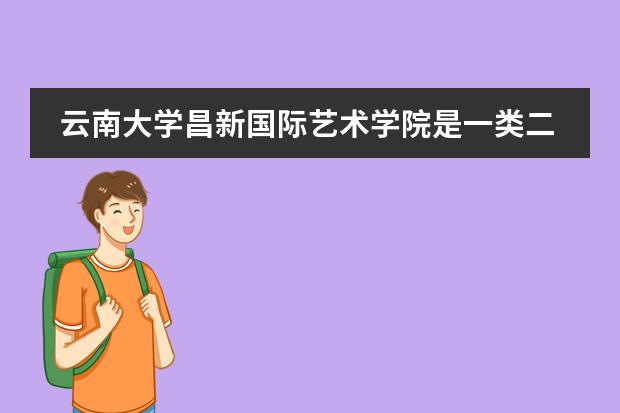 云南大学昌新国际艺术学院是一类二本吗?