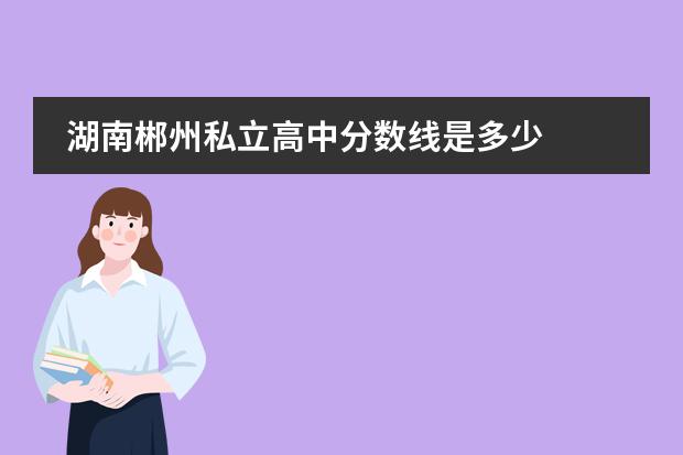湖南郴州私立高中分数线是多少