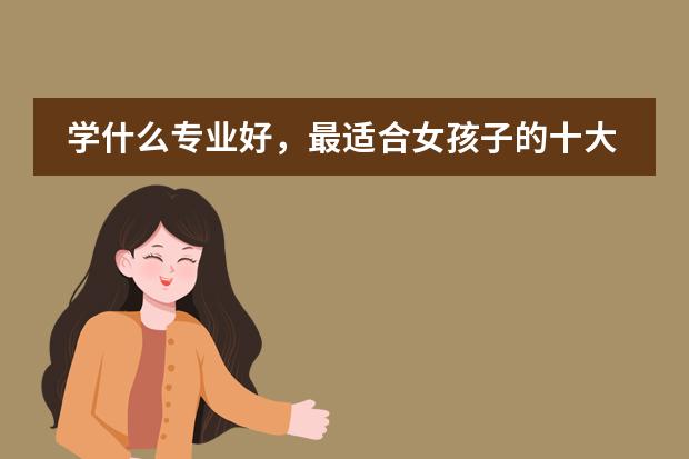 学什么专业好,最适合女孩子的十大专业