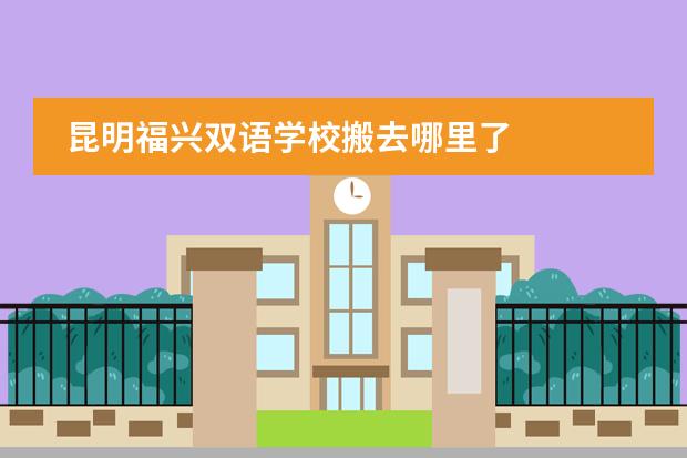 昆明福兴双语学校搬去哪里了
